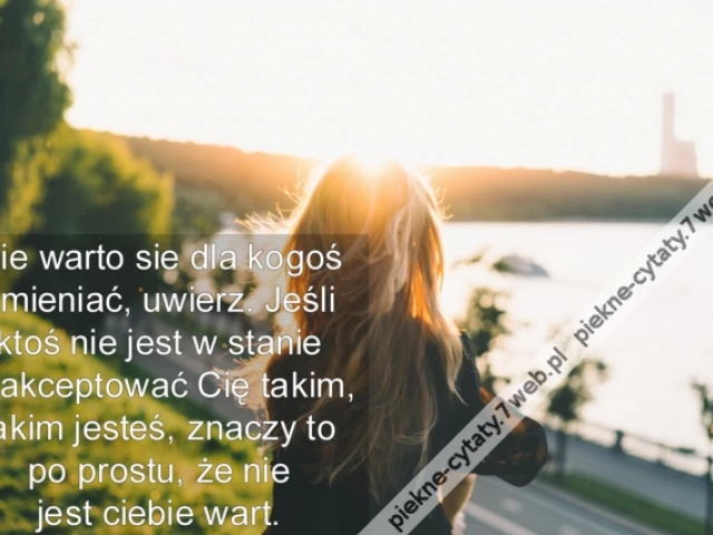 Nie warto sie dla kogoś zmieniać, uwierz. Jeśli ktoś nie jest w stanie zaakceptować Cię takim, jakim jesteś, znaczy to po prostu, że nie jest ciebie wart.
