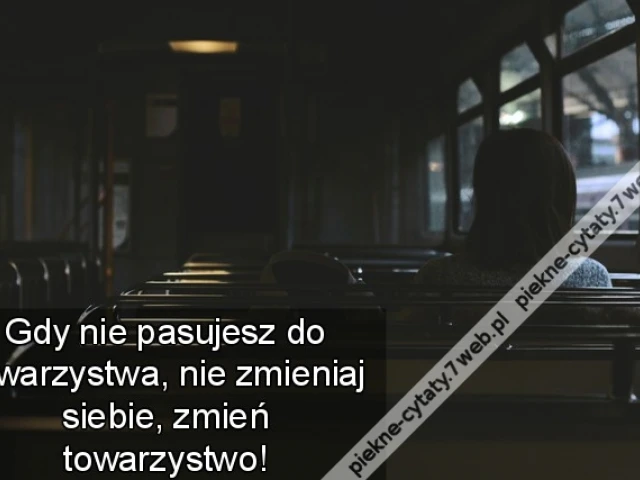 Gdy nie pasujesz do towarzystwa, nie zmieniaj siebie, zmień towarzystwo!