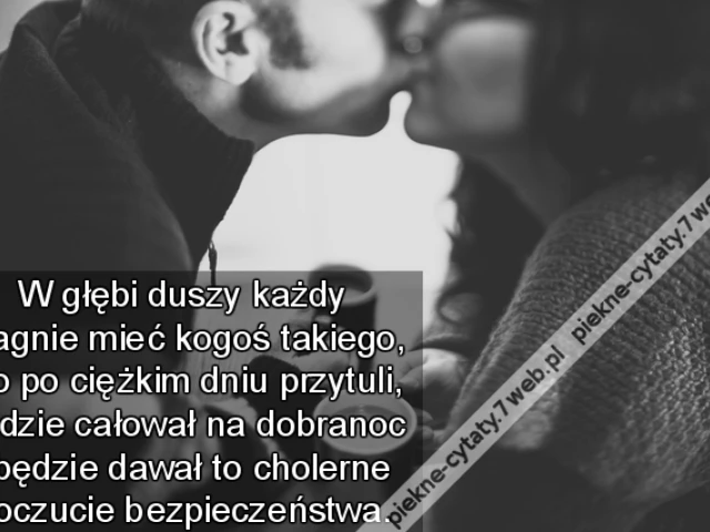 W głębi duszy każdy pragnie mieć kogoś takiego, kto po ciężkim dniu przytuli, będzie całował na dobranoc i będzie dawał to cholerne poczucie bezpieczeństwa.