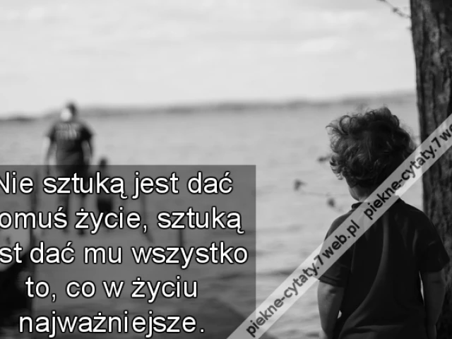 Nie sztuką jest dać komuś życie, sztuką jest dać mu wszystko to, co w życiu najważniejsze.