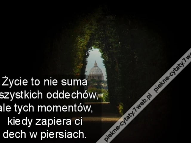 Życie to nie suma wszystkich oddechów, ale tych momentów, kiedy zapiera ci dech w piersiach.