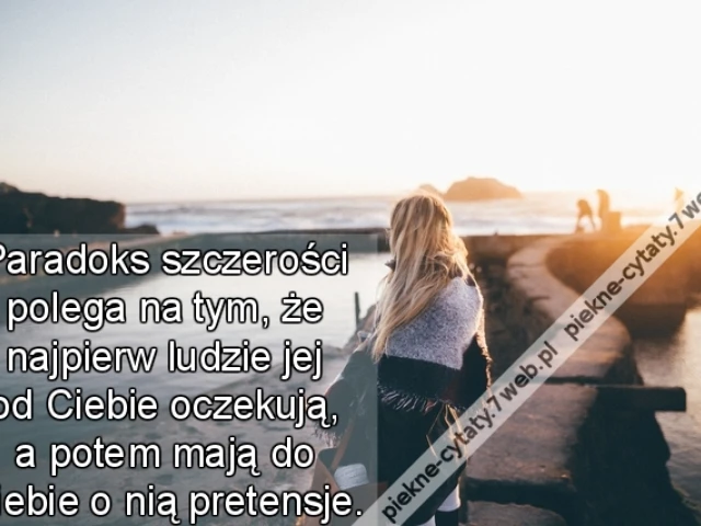 Paradoks szczerości polega na tym, że najpierw ludzie jej od Ciebie oczekują, a potem mają do Ciebie o nią pretensje.