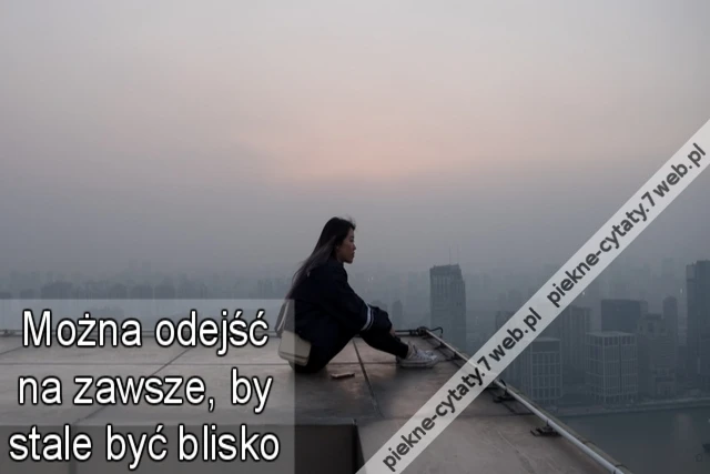Można odejść na zawsze, by stale być blisko