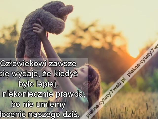 Człowiekowi zawsze się wydaje, że kiedyś było lepiej. To niekoniecznie prawda, bo nie umiemy docenić naszego dziś.