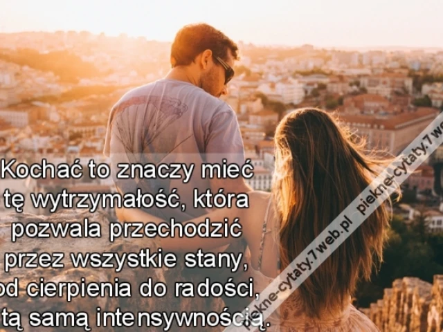 Kochać to znaczy mieć tę wytrzymałość, która pozwala przechodzić przez wszystkie stany, od cierpienia do radości, z tą samą intensywnością.