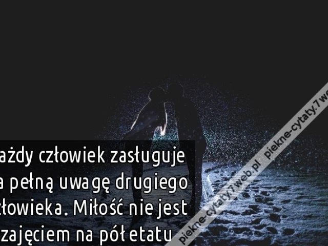 Każdy człowiek zasługuje na pełną uwagę drugiego człowieka. Miłość nie jest zajęciem na pół etatu