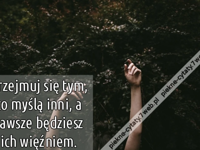 Przejmuj się tym, co myślą inni, a zawsze będziesz ich więźniem.
