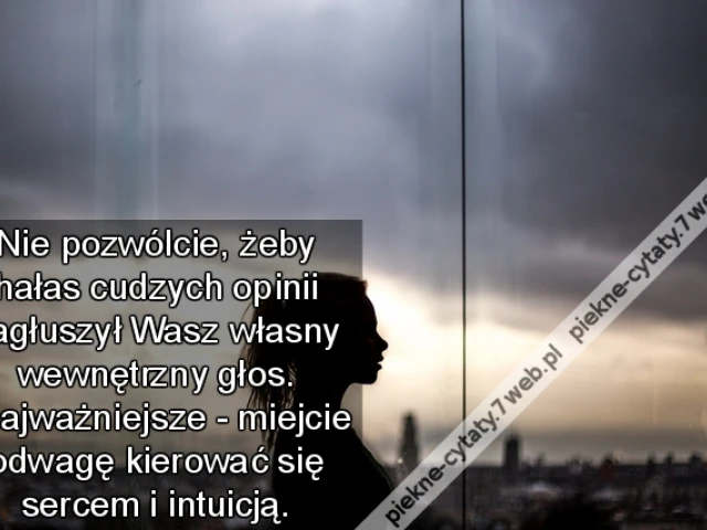 Nie pozwólcie, żeby hałas cudzych opinii zagłuszył Wasz własny wewnętrzny głos. I najważniejsze - miejcie odwagę kierować się sercem i intuicją.
