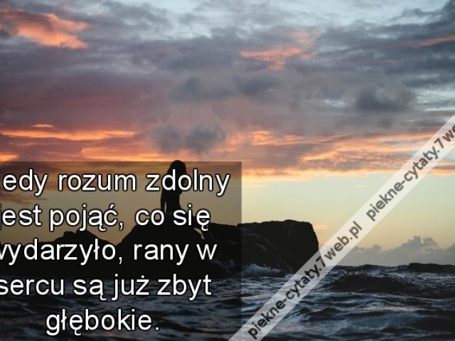 Kiedy rozum zdolny jest pojąć, co się wydarzyło, rany w sercu są już zbyt głębokie.