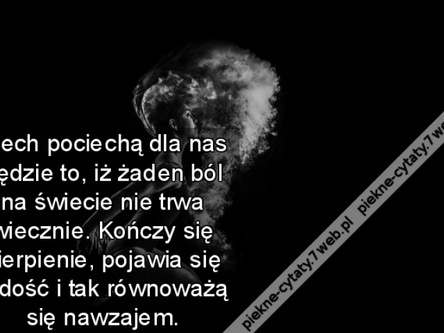 Niech pociechą dla nas będzie to, iż żaden ból na świecie nie trwa wiecznie. Kończy się cierpienie, pojawia się radość i tak równoważą się nawzajem.