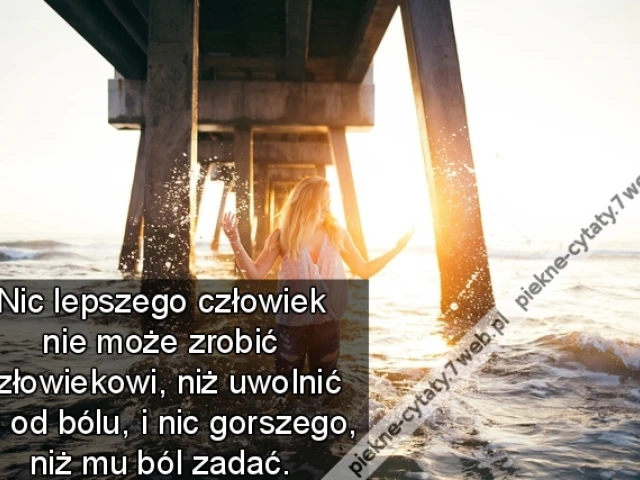 Nic lepszego człowiek nie może zrobić człowiekowi, niż uwolnić go od bólu, i nic gorszego, niż mu ból zadać.