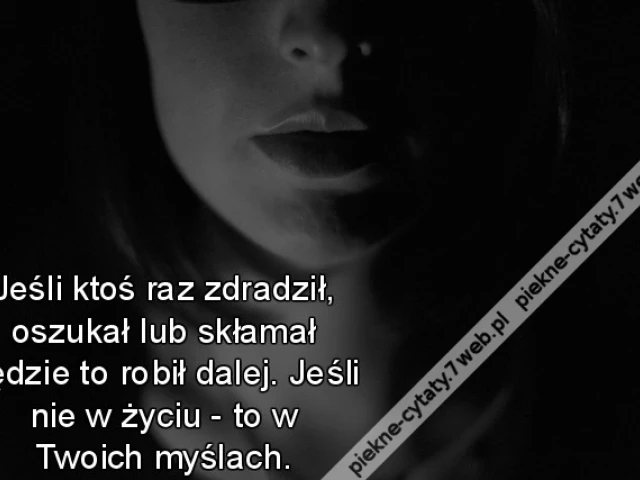 Jeśli ktoś raz zdradził, oszukał lub skłamał będzie to robił dalej. Jeśli nie w życiu - to w Twoich myślach.