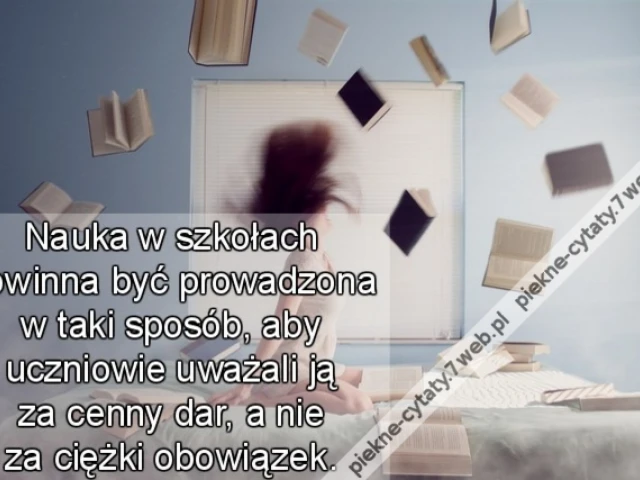 Nauka w szkołach powinna być prowadzona w taki sposób, aby uczniowie uważali ją za cenny dar, a nie za ciężki obowiązek.