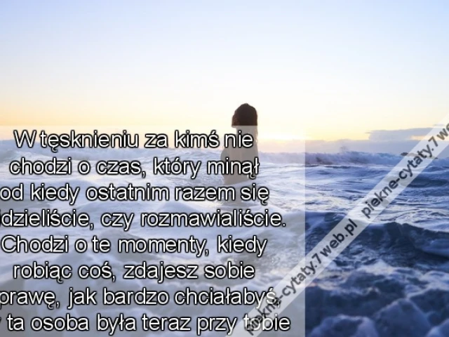 W tęsknieniu za kimś nie chodzi o czas, który minął od kiedy ostatnim razem się widzieliście, czy rozmawialiście. Chodzi o te momenty, kiedy robiąc coś, zdajesz sobie sprawę, jak bardzo chciałabyś, by ta osoba była teraz przy tobie..