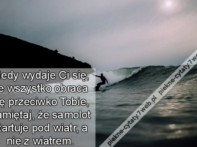 Kiedy wydaje Ci się, że wszystko obraca się przeciwko Tobie, pamiętaj, że samolot startuje pod wiatr, a nie z wiatrem.
