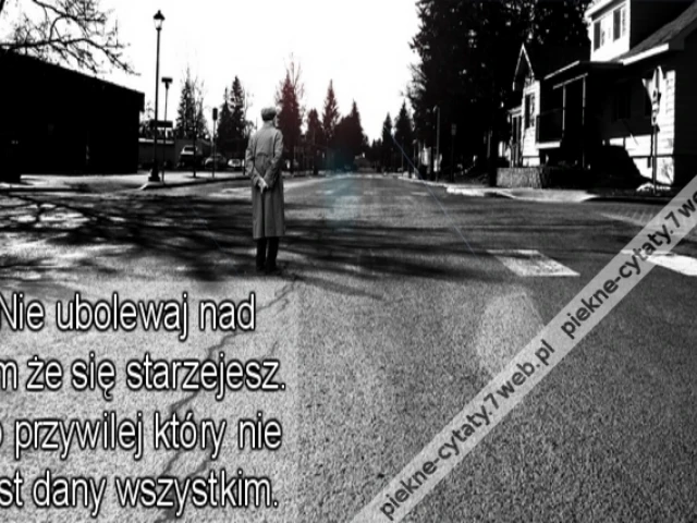 Nie ubolewaj nad tym że się starzejesz. To przywilej który nie jest dany wszystkim.