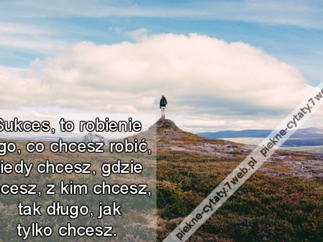 Sukces, to robienie tego, co chcesz robić, kiedy chcesz, gdzie chcesz, z kim chcesz, tak długo, jak tylko chcesz.