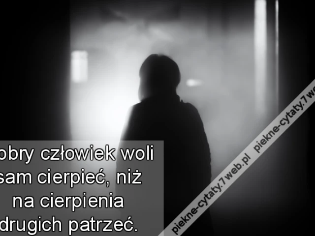 Dobry człowiek woli sam cierpieć, niż na cierpienia drugich patrzeć.