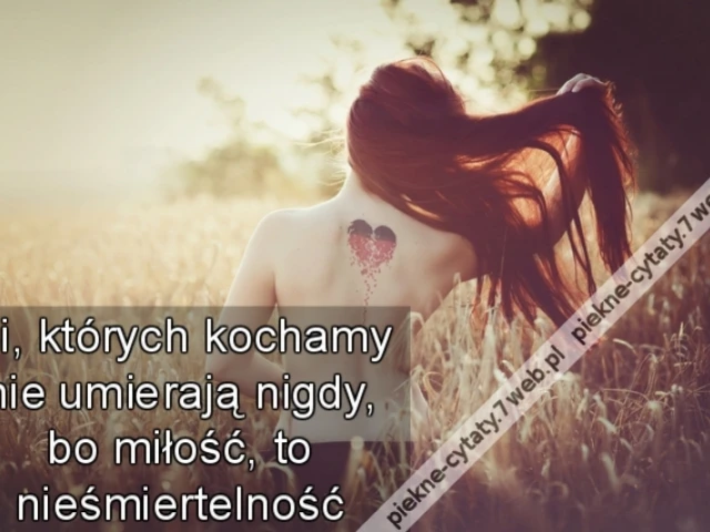 Ci, których kochamy nie umierają nigdy, bo miłość, to nieśmiertelność