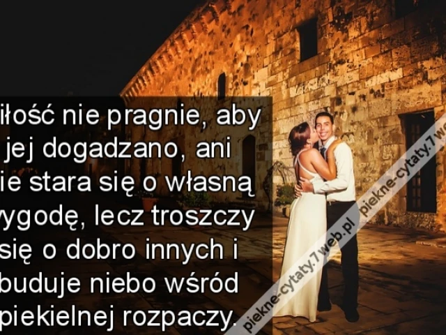 Miłość nie pragnie, aby jej dogadzano, ani nie stara się o własną wygodę, lecz troszczy się o dobro innych i buduje niebo wśród piekielnej rozpaczy.