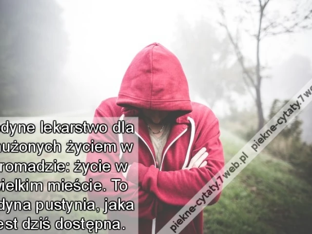 Jedyne lekarstwo dla znużonych życiem w gromadzie: życie w wielkim mieście. To jedyna pustynia, jaka jest dziś dostępna.