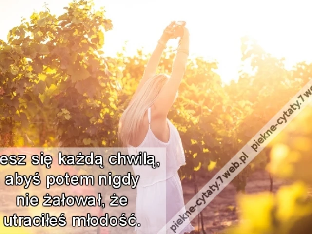 Ciesz się każdą chwilą, abyś potem nigdy nie żałował, że utraciłeś młodość.