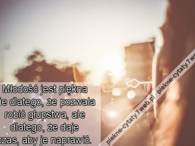 Młodość jest piękna nie dlatego, że pozwala robić głupstwa, ale dlatego, że daje czas, aby je naprawić.