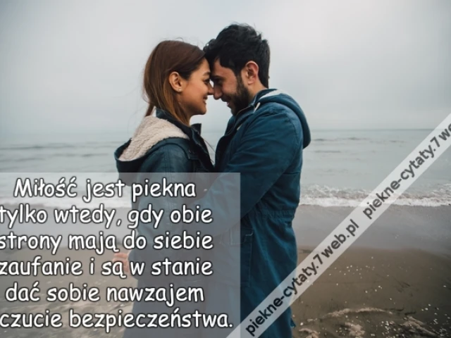 Miłość jest piękna tylko wtedy, gdy obie strony mają do siebie zaufanie i są w stanie dać sobie nawzajem poczucie bezpieczeństwa.