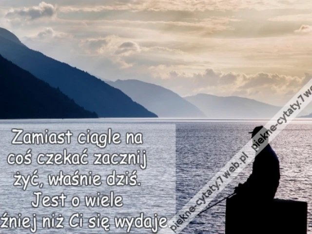 Zamiast ciągle na coś czekać zacznij żyć, właśnie dziś.  Jest o wiele później niż Ci się wydaje.