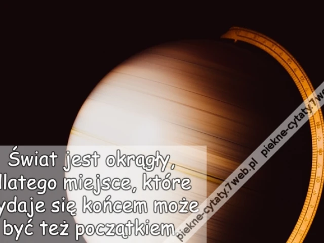 Świat jest okrągły, dlatego miejsce, które wydaje się końcem może być też początkiem.