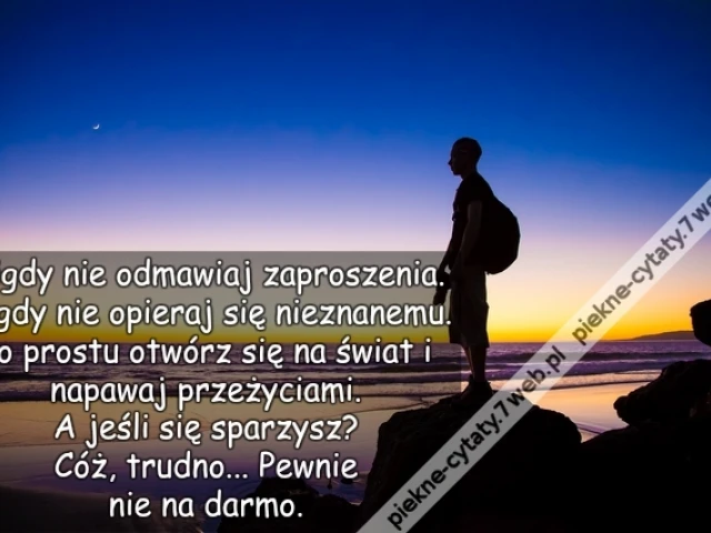 Nigdy nie odmawiaj zaproszenia. Nigdy nie opieraj się nieznanemu. Po prostu otwórz się na świat i napawaj przeżyciami.  A jeśli się sparzysz? Cóż, trudno... Pewnie nie na darmo.