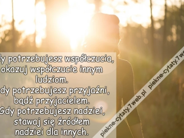 Gdy potrzebujesz współczucia, okazuj współczucie innym ludziom. Gdy potrzebujesz przyjaźni, bądź przyjacielem. Gdy potrzebujesz nadziei, stawaj się źródłem nadziei dla innych.