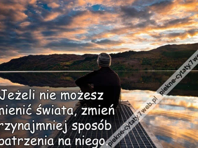 Jeżeli nie możesz zmienić świata, zmień przynajmniej sposób patrzenia na niego.