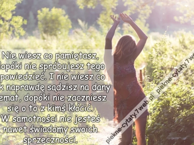 Nie wiesz co pamiętasz, dopóki nie spróbujesz tego opowiedzieć. I nie wiesz co tak naprawdę sądzisz na dany temat, dopóki nie zaczniesz się o to z kimś kłócić. W samotności nie jesteś nawet świadomy swoich sprzeczności.