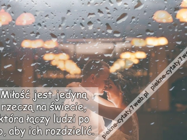 Miłość jest jedyną rzeczą na świecie, która łączy ludzi po to, aby ich rozdzielić.
