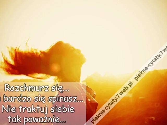 Rozchmurz się... Za bardzo się spinasz... Nie traktuj siebie tak poważnie...
