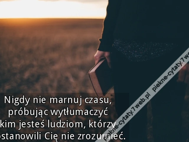 Nigdy nie marnuj czasu, próbując wytłumaczyć kim jesteś ludziom, którzy postanowili Cię nie zrozumieć.