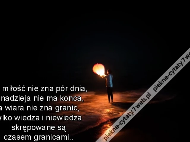 Bo miłość nie zna pór dnia, a nadzieja nie ma konca, a wiara nie zna granic, tylko wiedza i niewiedza skrępowane są czasem granicami..