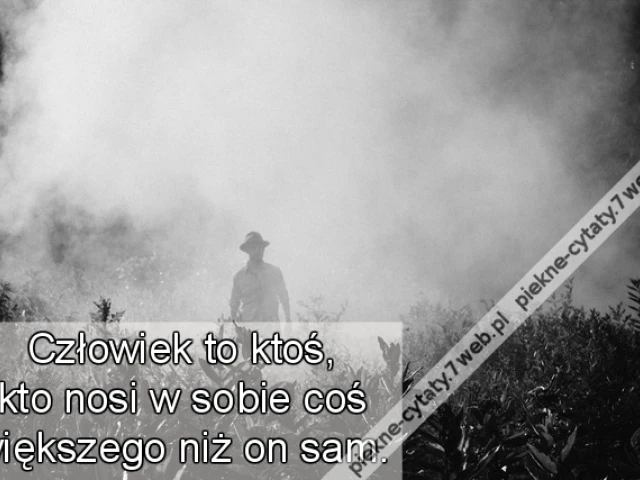 Człowiek to ktoś, kto nosi w sobie coś większego niż on sam.