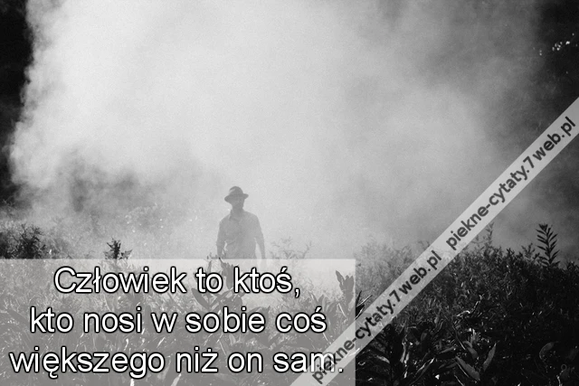 Człowiek to ktoś, kto nosi w sobie coś większego niż on sam.