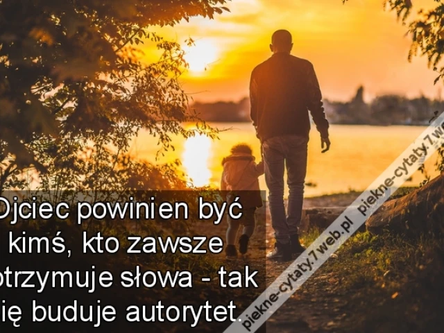 Ojciec powinien być kimś, kto zawsze dotrzymuje słowa - tak się buduje autorytet.