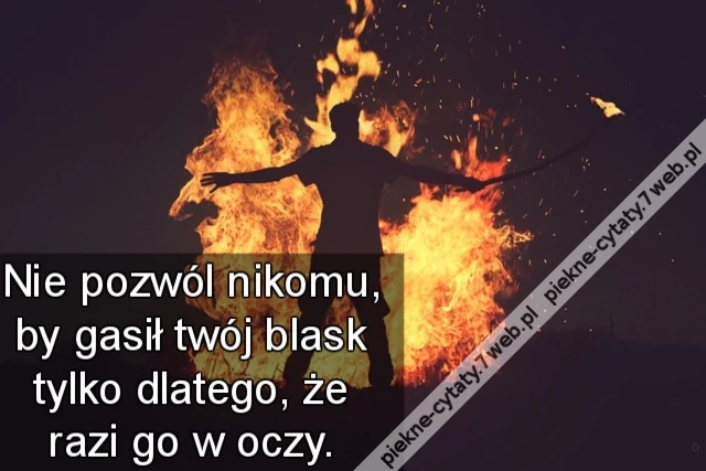 Nie pozwól nikomu, by gasił twój blask tylko dlatego, że razi go w oczy.