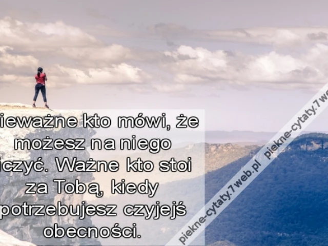 Nieważne kto mówi, że możesz na niego liczyć. Ważne kto stoi za Tobą, kiedy potrzebujesz czyjejś obecności.