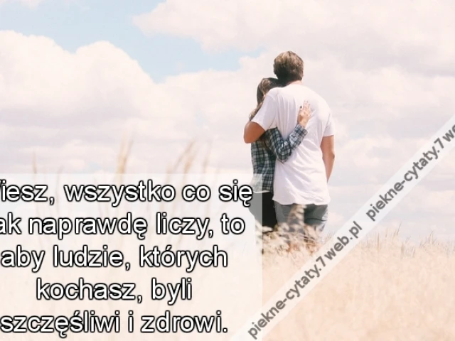 Wiesz, wszystko co się tak naprawdę liczy, to aby ludzie, których kochasz, byli szczęśliwi i zdrowi.