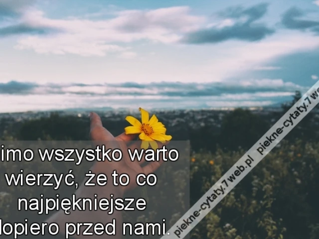 Mimo wszystko warto wierzyć, że to co najpiękniejsze dopiero przed nami.