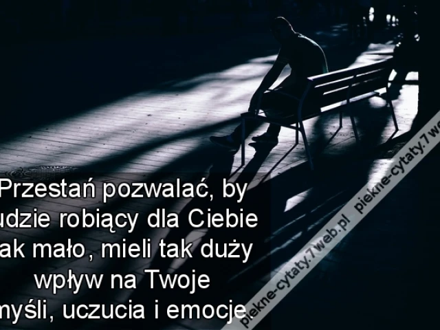 Przestań pozwalać, by ludzie robiący dla Ciebie tak mało, mieli tak duży wpływ na Twoje myśli, uczucia i emocje.
