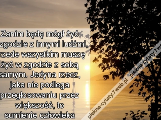 Zanim będę mógł żyć w zgodzie z innymi ludźmi, przede wszystkim muszę żyć w zgodzie z sobą samym. Jedyna rzecz, jaka nie podlega przegłosowaniu przez większość, to sumienie człowieka