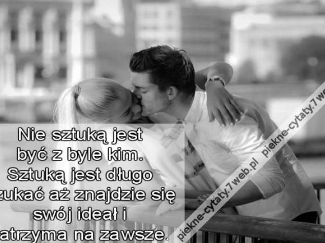 Nie sztuką jest być z byle kim. Sztuką jest długo szukać aż znajdzie się swój ideał i zatrzyma na zawsze.