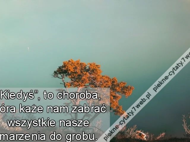 “Kiedyś”, to choroba, która każe nam zabrać wszystkie nasze marzenia do grobu.
