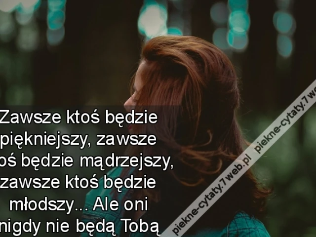 Zawsze ktoś będzie piękniejszy, zawsze ktoś będzie mądrzejszy, zawsze ktoś będzie młodszy... Ale oni nigdy nie będą Tobą
